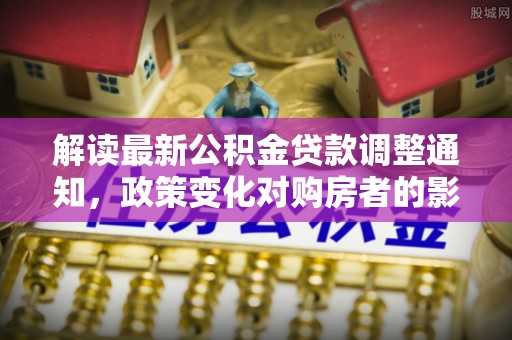 西峡解读最新公积金贷款调整通知，政策变化对购房者的影响