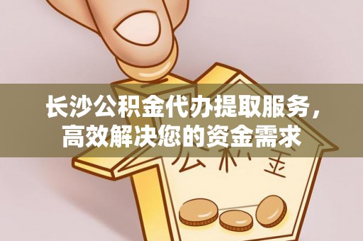 西峡长沙公积金代办提取服务，高效解决您的资金需求