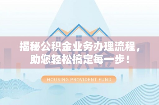 西峡揭秘公积金业务办理流程，助您轻松搞定每一步！