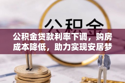 西峡公积金贷款利率下调，购房成本降低，助力实现安居梦