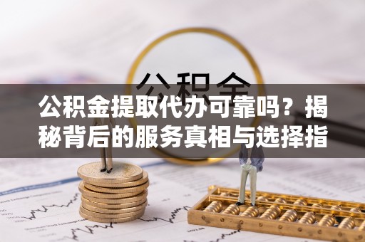 西峡公积金提取代办可靠吗？揭秘背后的服务真相与选择指南