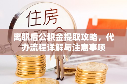 西峡离职后公积金提取攻略，代办流程详解与注意事项