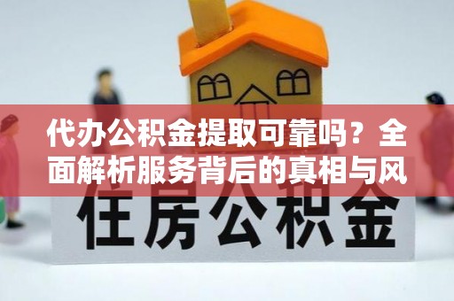 西峡代办公积金提取可靠吗？全面解析服务背后的真相与风险
