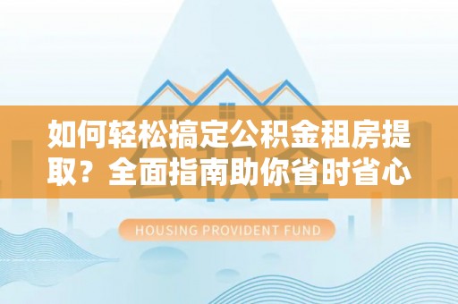 西峡如何轻松搞定公积金租房提取？全面指南助你省时省心