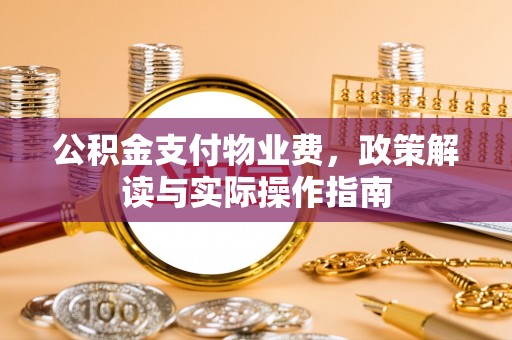 西峡公积金支付物业费，政策解读与实际操作指南