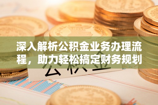 西峡深入解析公积金业务办理流程，助力轻松搞定财务规划