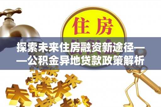 西峡探索未来住房融资新途径——公积金异地贷款政策解析与实践