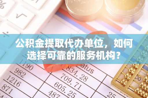 西峡公积金提取代办单位，如何选择可靠的服务机构？