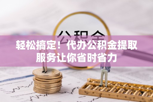 西峡轻松搞定！代办公积金提取服务让你省时省力
