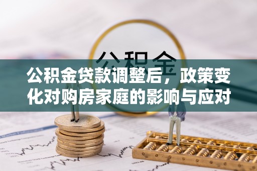 西峡公积金贷款调整后，政策变化对购房家庭的影响与应对策略