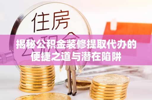 西峡揭秘公积金装修提取代办的便捷之道与潜在陷阱