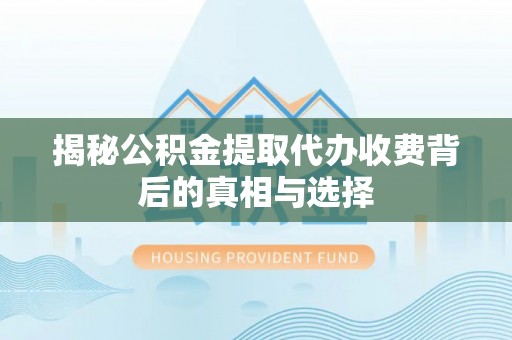 西峡揭秘公积金提取代办收费背后的真相与选择
