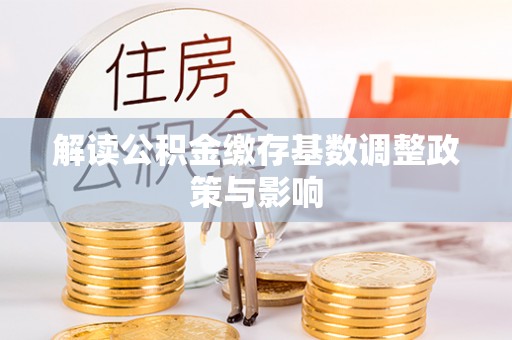 西峡解读公积金缴存基数调整政策与影响