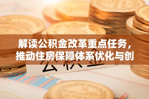 西峡解读公积金改革重点任务，推动住房保障体系优化与创新