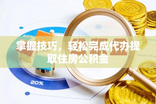 西峡掌握技巧，轻松完成代办提取住房公积金