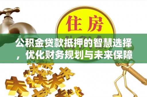 西峡公积金贷款抵押的智慧选择，优化财务规划与未来保障