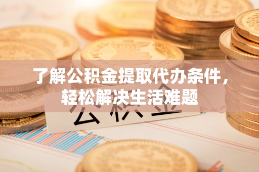 西峡了解公积金提取代办条件，轻松解决生活难题