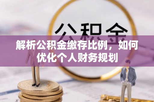 西峡解析公积金缴存比例，如何优化个人财务规划