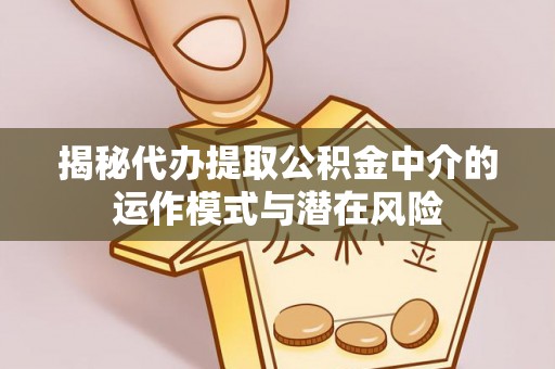 西峡揭秘代办提取公积金中介的运作模式与潜在风险
