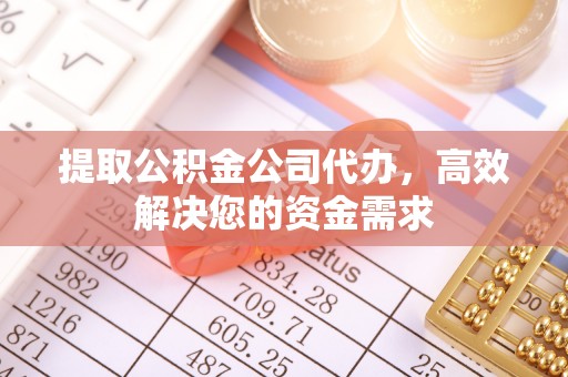 西峡提取公积金公司代办，高效解决您的资金需求