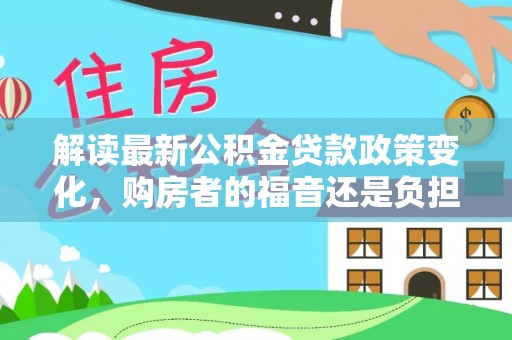 西峡解读最新公积金贷款政策变化，购房者的福音还是负担？