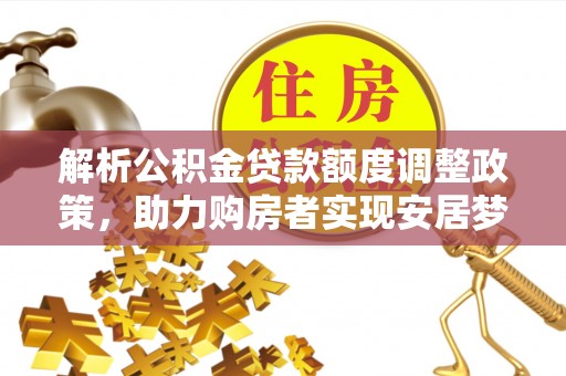 西峡解析公积金贷款额度调整政策，助力购房者实现安居梦想
