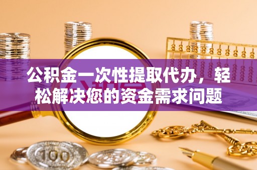 西峡公积金一次性提取代办，轻松解决您的资金需求问题