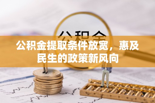 西峡公积金提取条件放宽，惠及民生的政策新风向
