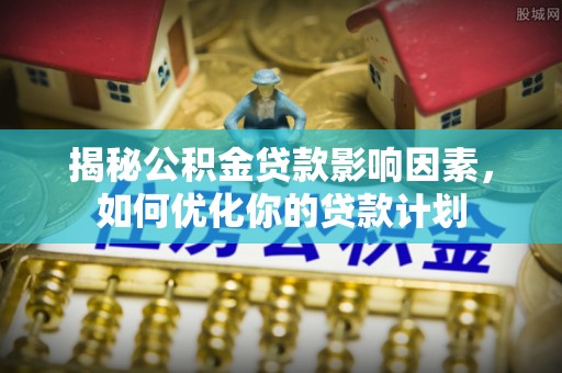 西峡揭秘公积金贷款影响因素，如何优化你的贷款计划