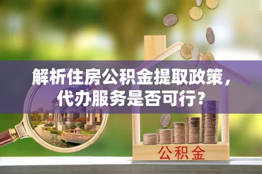 西峡解析住房公积金提取政策，代办服务是否可行？