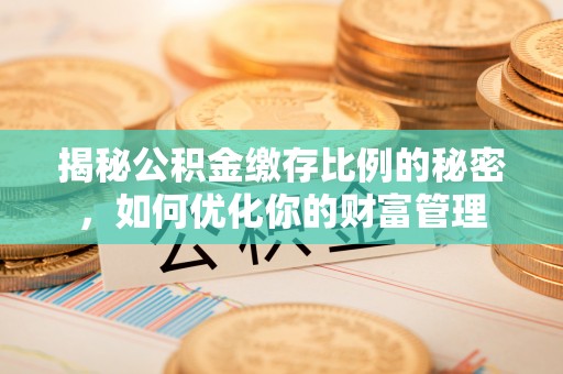 西峡揭秘公积金缴存比例的秘密，如何优化你的财富管理