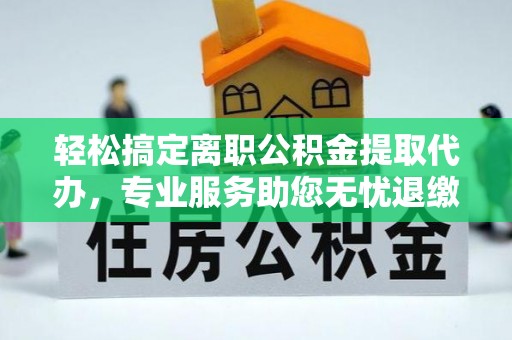 西峡轻松搞定离职公积金提取代办，专业服务助您无忧退缴
