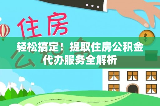 西峡轻松搞定！提取住房公积金代办服务全解析