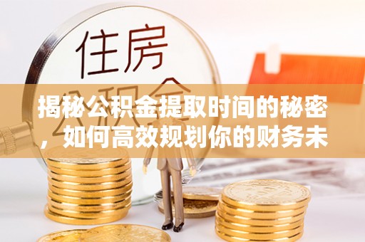 西峡揭秘公积金提取时间的秘密，如何高效规划你的财务未来