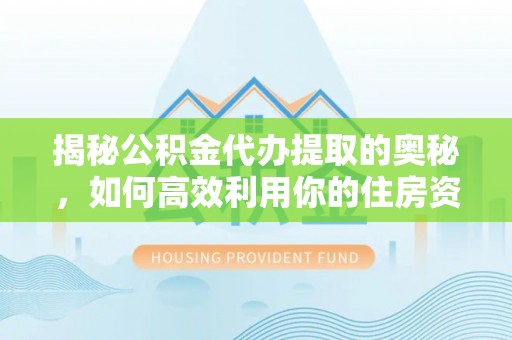 西峡揭秘公积金代办提取的奥秘，如何高效利用你的住房资金