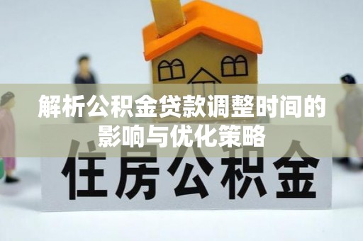 西峡解析公积金贷款调整时间的影响与优化策略