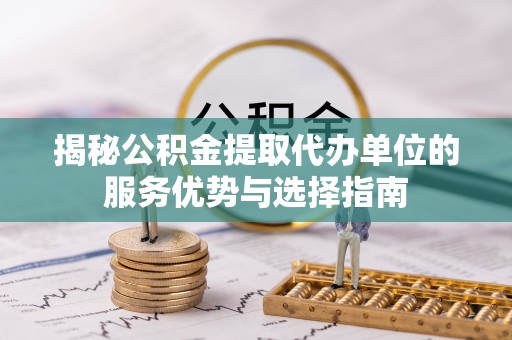 西峡揭秘公积金提取代办单位的服务优势与选择指南