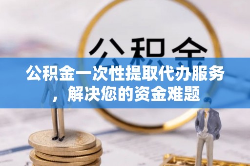 西峡公积金一次性提取代办服务，解决您的资金难题
