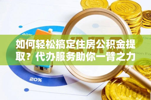 西峡如何轻松搞定住房公积金提取？代办服务助你一臂之力