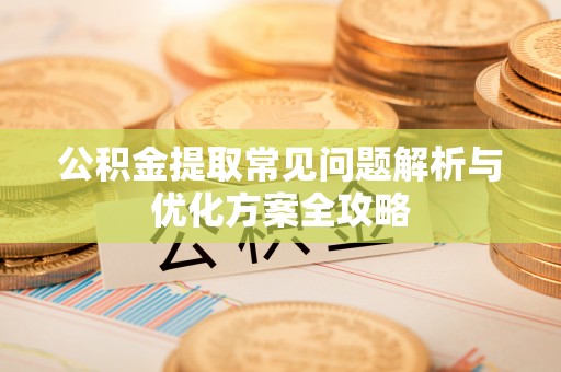 西峡公积金提取常见问题解析与优化方案全攻略