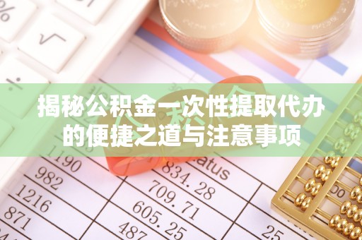 西峡揭秘公积金一次性提取代办的便捷之道与注意事项