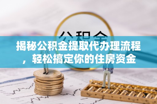 西峡揭秘公积金提取代办理流程，轻松搞定你的住房资金
