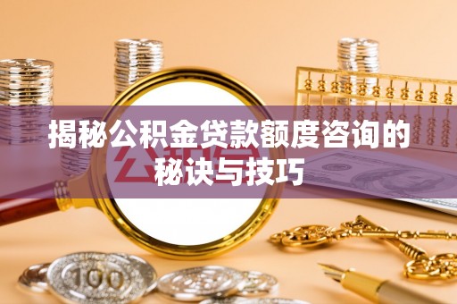 西峡揭秘公积金贷款额度咨询的秘诀与技巧