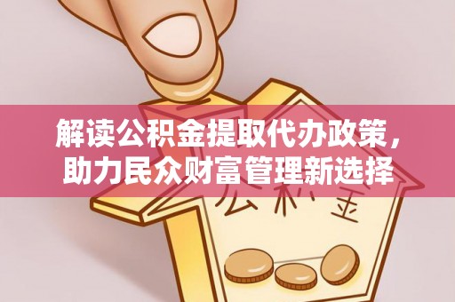 西峡解读公积金提取代办政策，助力民众财富管理新选择