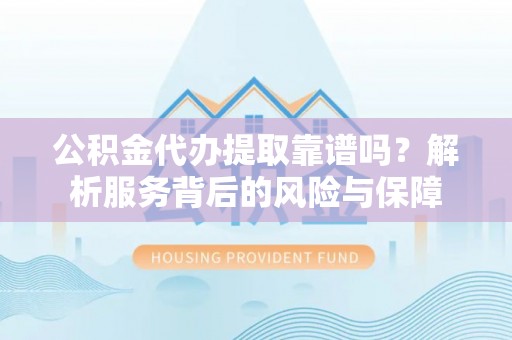 西峡公积金代办提取靠谱吗？解析服务背后的风险与保障