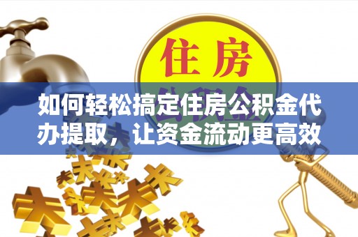 西峡如何轻松搞定住房公积金代办提取，让资金流动更高效