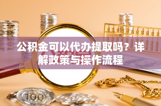 西峡公积金可以代办提取吗？详解政策与操作流程