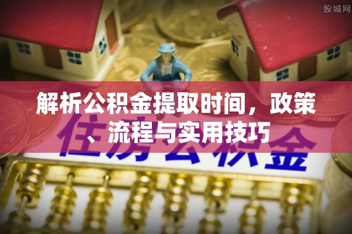 西峡解析公积金提取时间，政策、流程与实用技巧