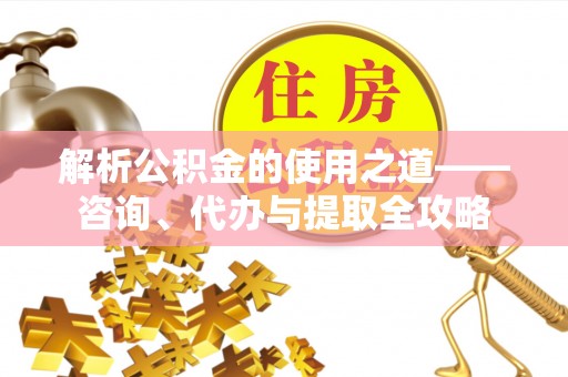 西峡解析公积金的使用之道——咨询、代办与提取全攻略