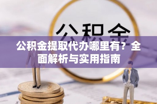 西峡公积金提取代办哪里有？全面解析与实用指南